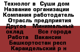 Технолог в "Суши дом › Название организации ­ Компания-работодатель › Отрасль предприятия ­ Другое › Минимальный оклад ­ 1 - Все города Работа » Вакансии   . Башкортостан респ.,Караидельский р-н